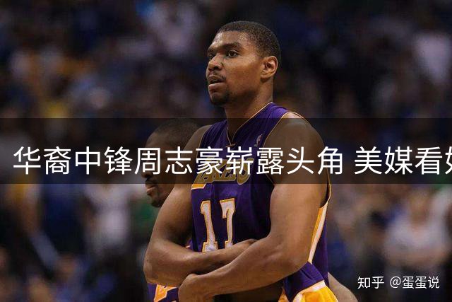 华裔中锋周志豪崭露头角 美媒看好其冲击全明星席位