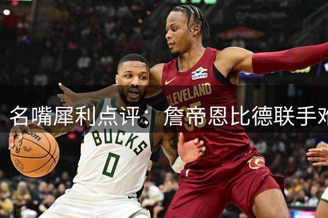 名嘴犀利点评：詹帝恩比德联手难比当年勇士双星统治力