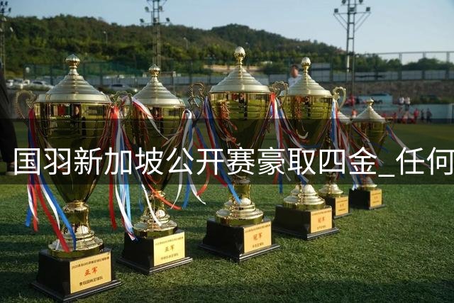 国羽新加坡公开赛豪取四金 任何组合突破750赛事夺冠