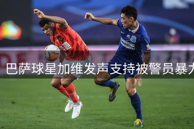 巴萨球星加维发声支持被警员暴力对待未成年球迷