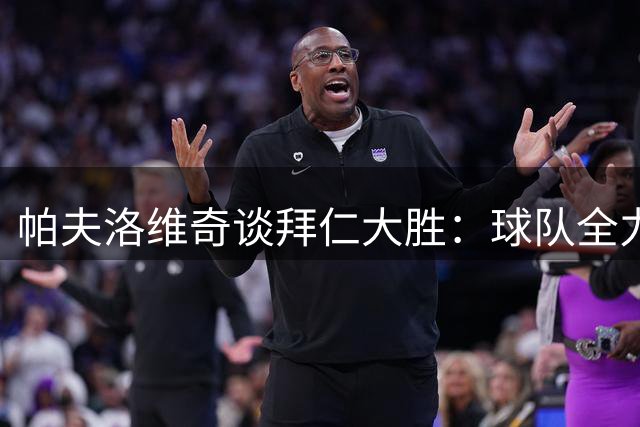 帕夫洛维奇谈拜仁大胜：球队全力以赴 对手体能不支