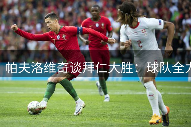 帕夫洛维奇谈拜仁大胜：球队全力以赴 对手体能不支
