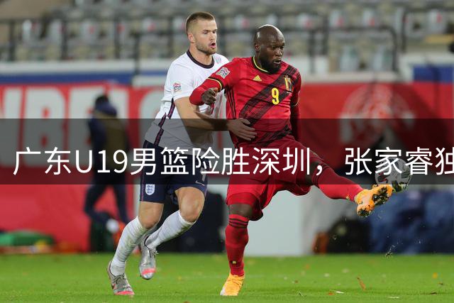 广东U19男篮险胜深圳，张家睿独得21分