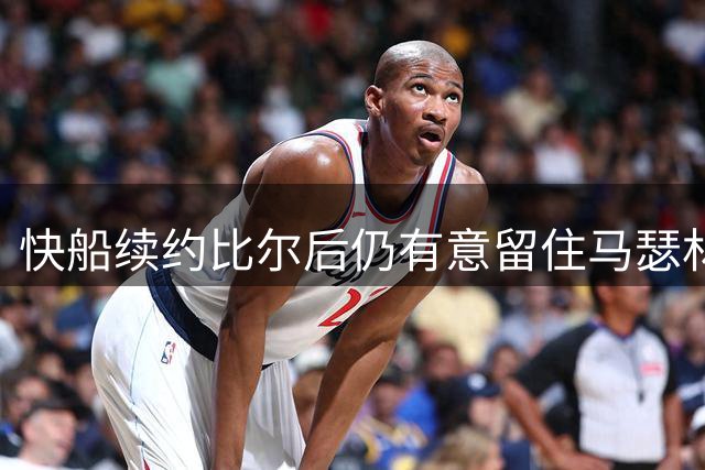 快船续约比尔后仍有意留住马瑟林 后场新星去向成谜