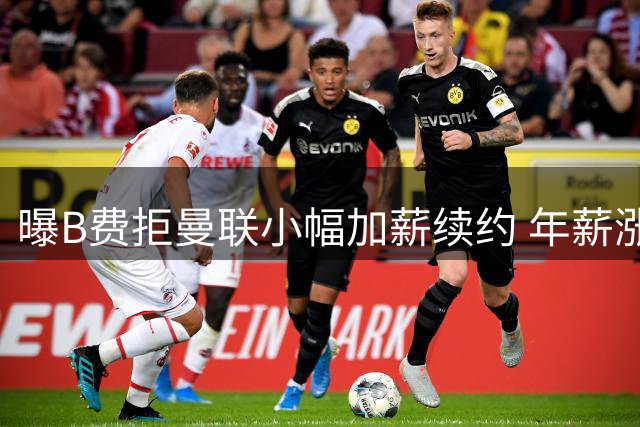 曝B费拒曼联小幅加薪续约 年薪涨幅仅50万欧引不满