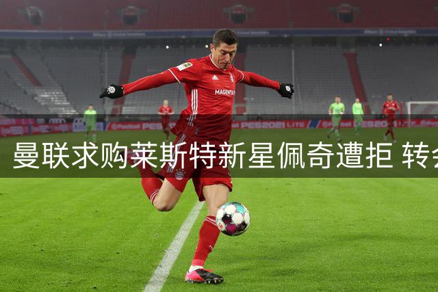 曼联求购莱斯特新星佩奇遭拒 转会谈判陷入僵局