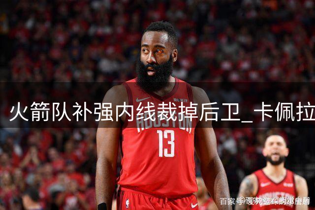 火箭队补强内线裁掉后卫 卡佩拉面临激烈竞争
