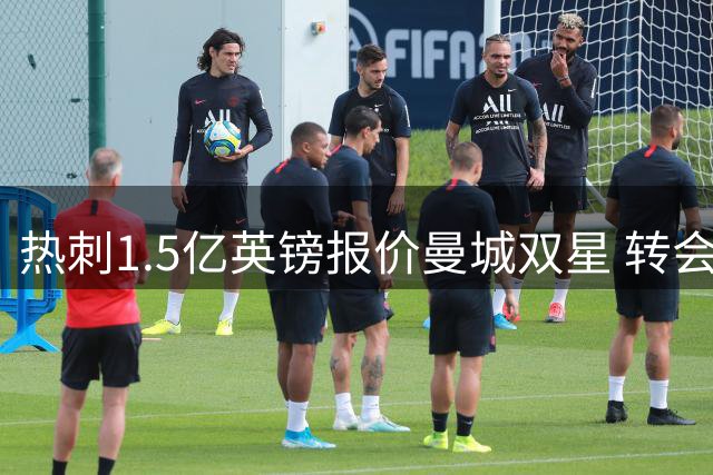 热刺1.5亿英镑报价曼城双星 转会谈判进展顺利