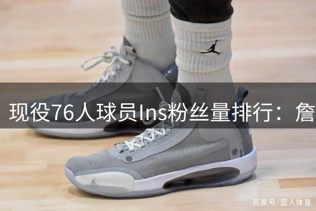 现役76人球员Ins粉丝量排行：詹姆斯1.54亿遥遥领先