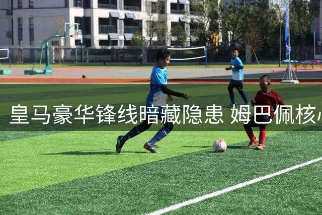 皇马豪华锋线暗藏隐患 姆巴佩核心定位引发连锁反应