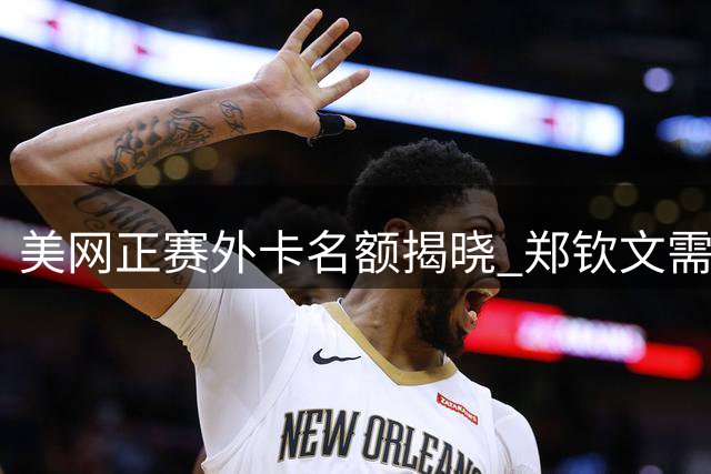 美网正赛外卡名额揭晓 郑钦文需战资格赛 瓦林卡落选引热议