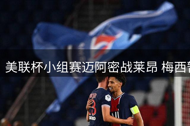 美联杯小组赛迈阿密战莱昂 梅西暂坐替补席卡塞米罗首发