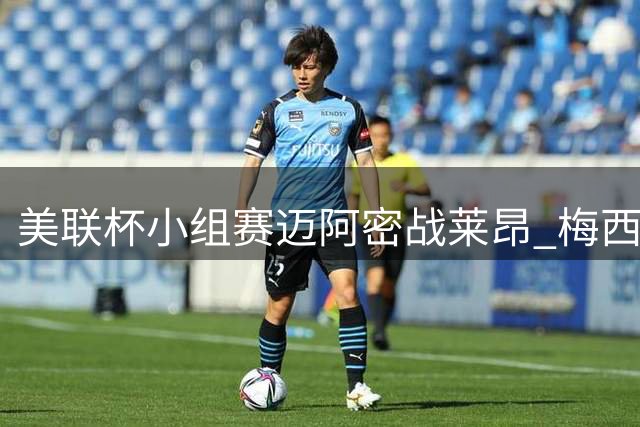 美联杯小组赛迈阿密战莱昂 梅西暂坐替补席卡塞米罗首发