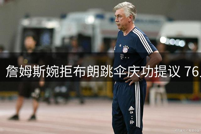 詹姆斯婉拒布朗跳伞庆功提议 76人老将更爱务实庆冠方式