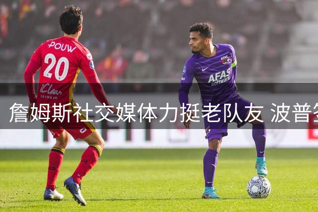 詹姆斯社交媒体力挺老队友 波普签约76人引发冠军回忆