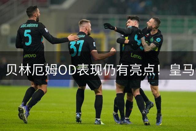 贝林厄姆OD表现仍有亮点！皇马0-1贝蒂斯，3次关键传球难救球队