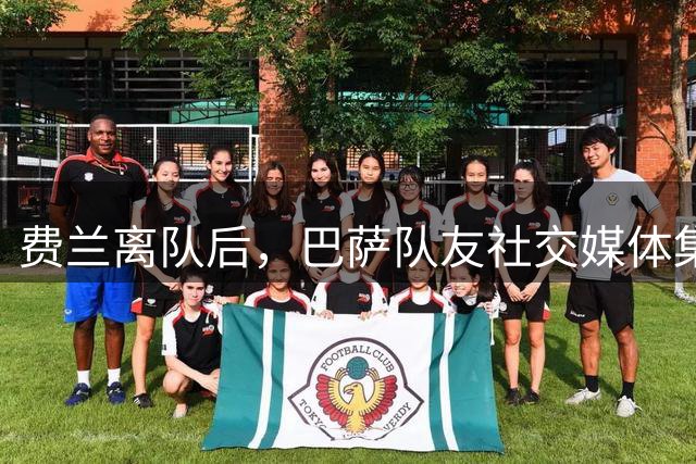费兰离队后，巴萨队友社交媒体集体沉默引发关注