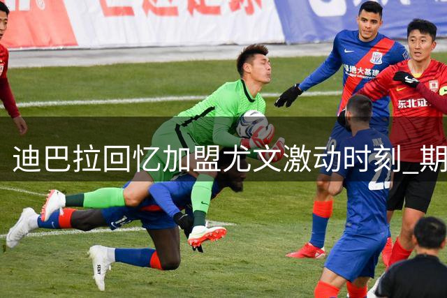 迪巴拉回忆加盟尤文激动时刻 期待欧冠和世界杯梦想