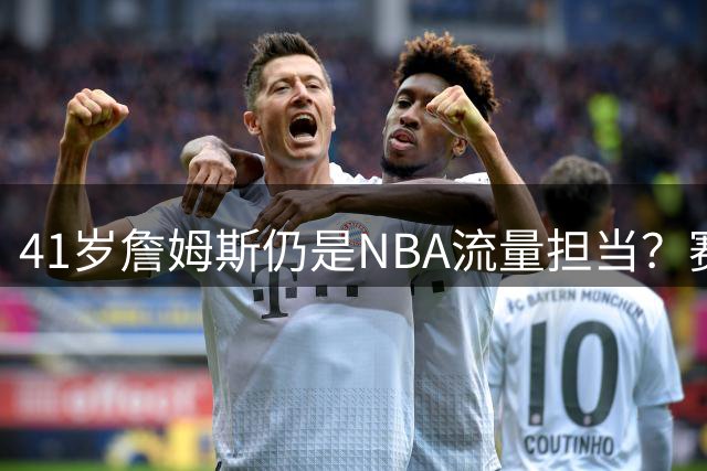 41岁詹姆斯仍是NBA流量担当？赛程安排暗藏玄机