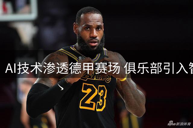AI技术渗透德甲赛场 俱乐部引入智能分析系统